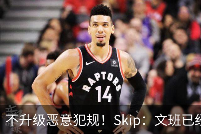 不升级恶意犯规！Skip：文班已经成为联盟被保护得最好的球员
