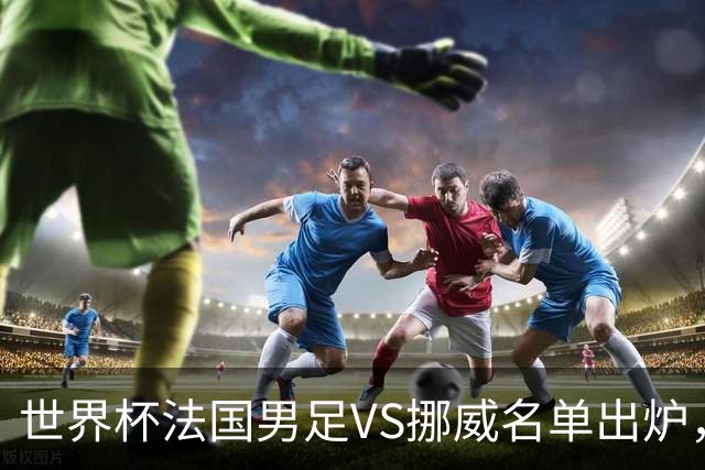 世界杯法国男足VS挪威名单出炉，姆巴佩首发，哈兰德替补，CCTV5直播