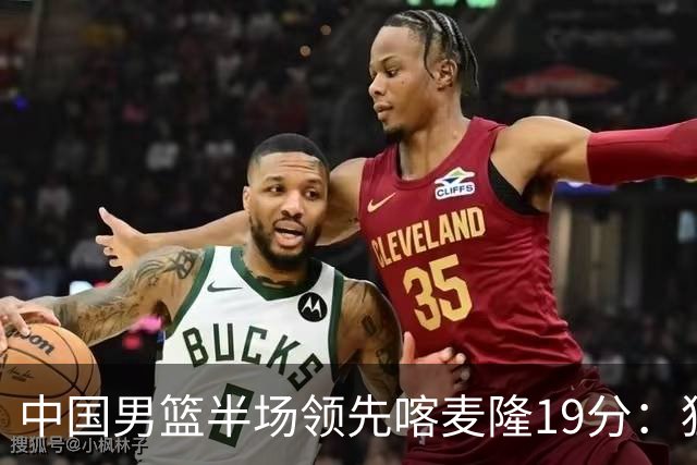 中国男篮半场领先喀麦隆19分：狂轰11三分 贺希宁12分庞峥麟11分