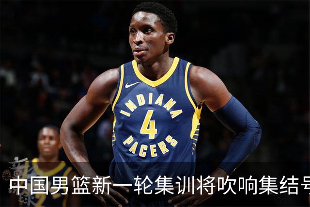 中国男篮新一轮集训将吹响集结号，四名球员离队，名单或有大调整
