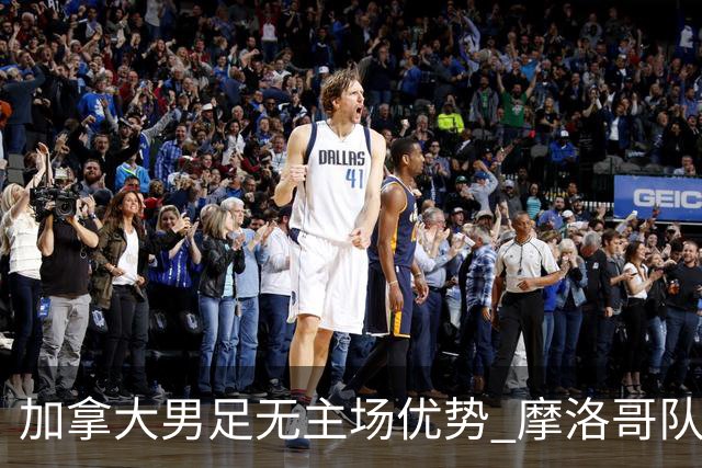 加拿大男足无主场优势 摩洛哥队在世界杯再度交锋