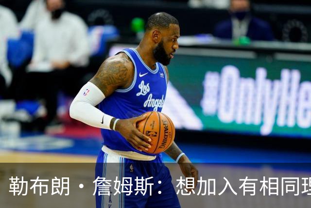 勒布朗·詹姆斯：想加入有相同理念的球队，最重要的是相信过程
