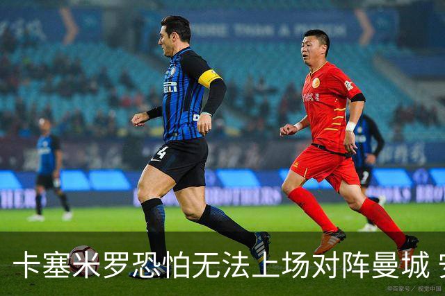 卡塞米罗恐怕无法上场对阵曼城 安帅两套方案应对