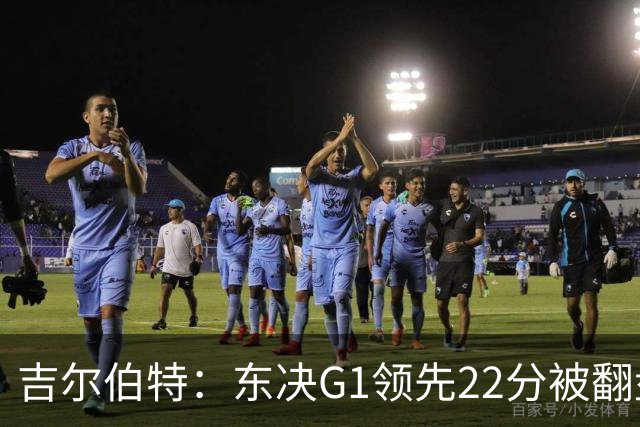吉尔伯特：东决G1领先22分被翻盘决定了系列赛 我们无法从中恢复