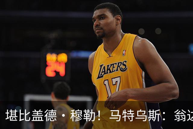 堪比盖德·穆勒！马特乌斯：翁达夫该首发了！他不禁让我想起穆勒