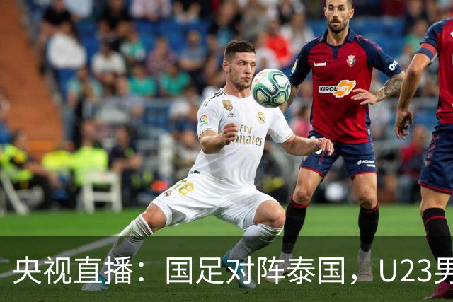 央视直播：国足对阵泰国，U23男足迎战塔吉克斯坦，两队都可能连胜