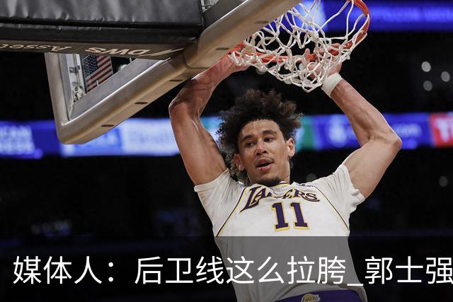 媒体人：后卫线这么拉胯 郭士强真的还不打算把林葳招回来吗？