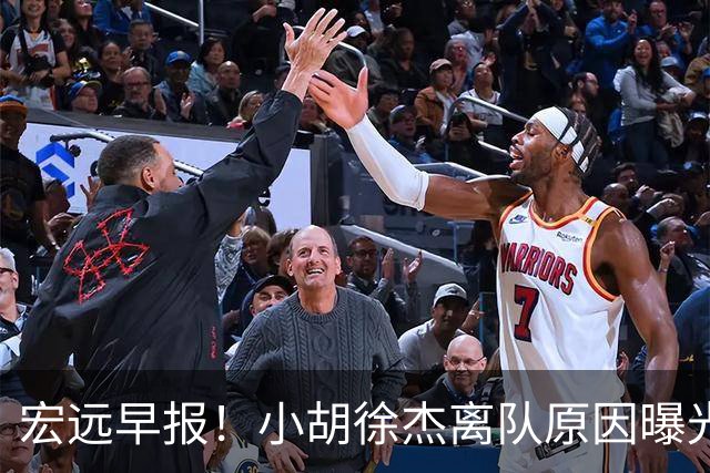 宏远早报！小胡徐杰离队原因曝光，崔永熙获肯定，全力引进大外援！