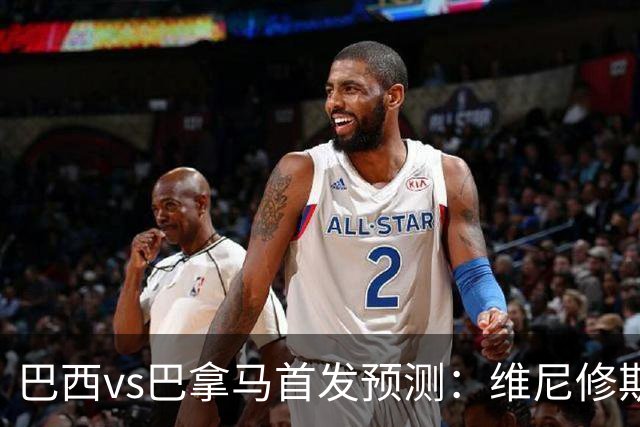 巴西vs巴拿马首发预测：维尼修斯领衔，内马尔伤缺！