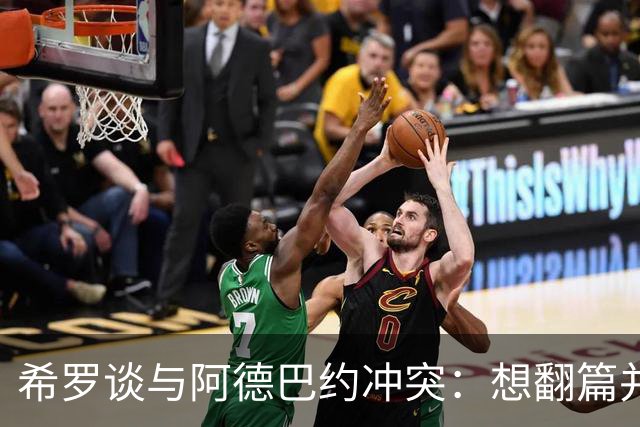 希罗谈与阿德巴约冲突：想翻篇并专注在家乡球队雄鹿开启新篇章