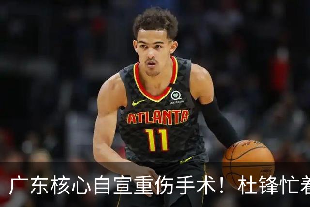 广东核心自宣重伤手术！杜锋忙着推广城市联赛，王洪泽大草原骑马