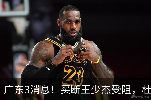 广东3消息！买断王少杰受阻，杜锋将出国学习，奎因有望加薪续约