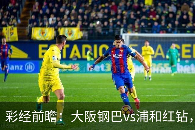 彩经前瞻：大阪钢巴vs浦和红钻，传统劲旅迎来焦点对决