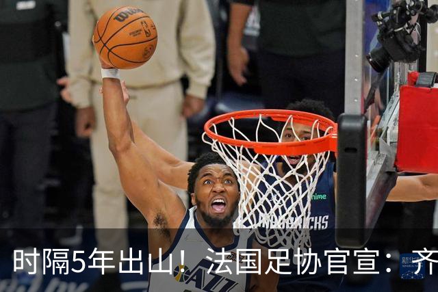 时隔5年出山！法国足协官宣：齐达内上任 有望带队征战三大赛事