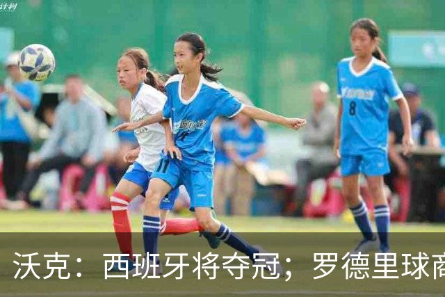 沃克：西班牙将夺冠；罗德里球商极高，他已经走出伤病阴霾