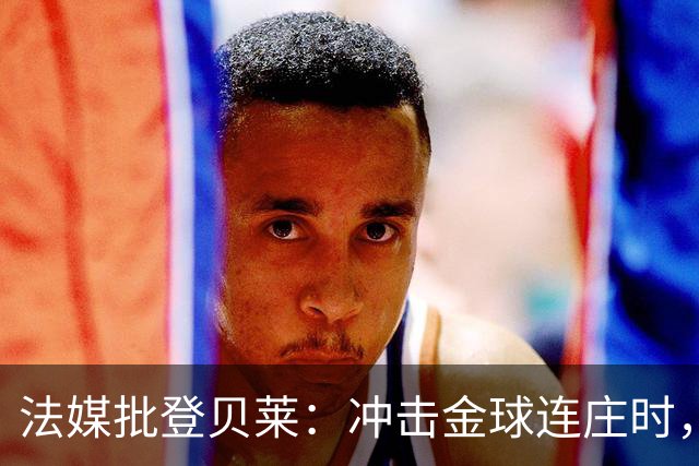 法媒批登贝莱：冲击金球连庄时，怎在世界杯半决赛表现如此灾难？