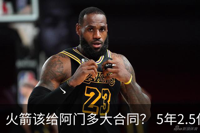火箭该给阿门多大合同？ 5年2.5亿压力太大 5年1.85亿或比较合适