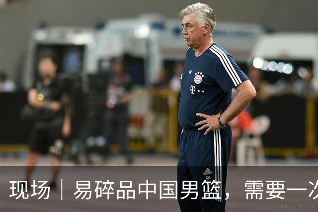 现场｜易碎品中国男篮，需要一次破而后立