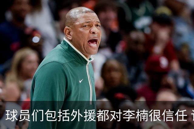 球员们包括外援都对李楠很信任 许利民将负责球队整体方向&青训等