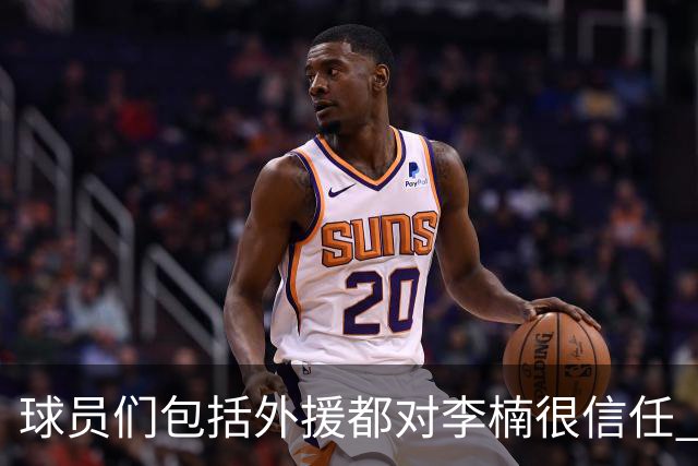 球员们包括外援都对李楠很信任 许利民将负责球队整体方向&青训等