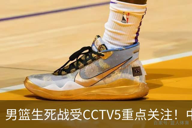 男篮生死战受CCTV5重点关注！中国队迎战中国台北队：落败将直接无缘男篮世界杯