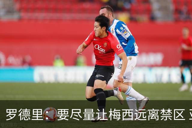 罗德里：要尽量让梅西远离禁区 亚马尔懂得在特定时刻为团队付出