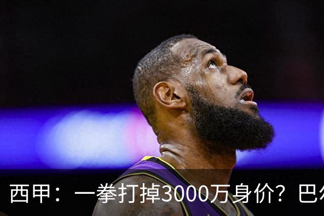 西甲：一拳打掉3000万身价？巴尔韦德身价持续下滑
