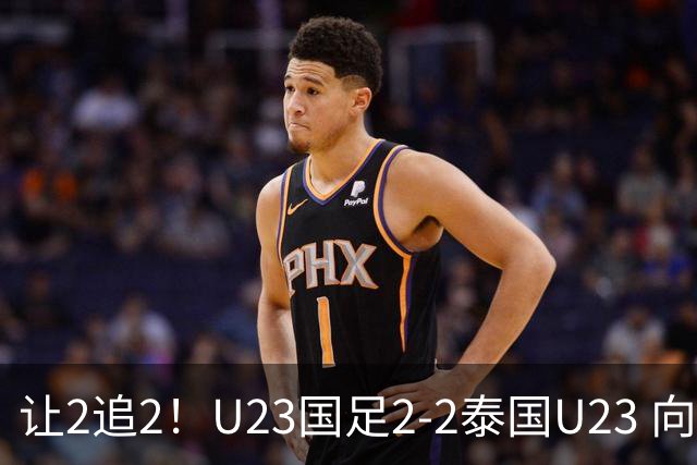 让2追2！U23国足2-2泰国U23 向余望李新翔破门 鲍世蒙送礼+助攻