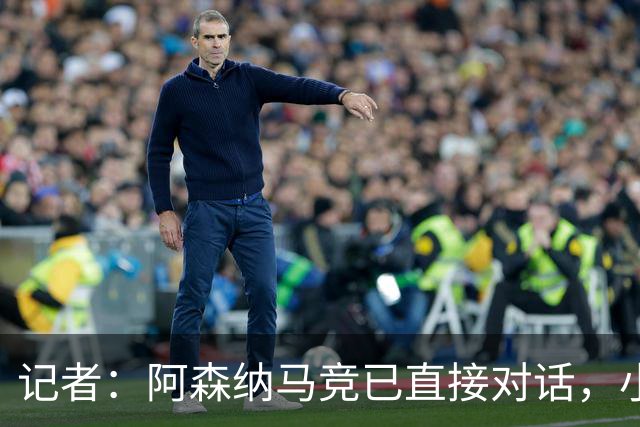 记者：阿森纳马竞已直接对话，小蜘蛛首选巴萨备选阿森纳