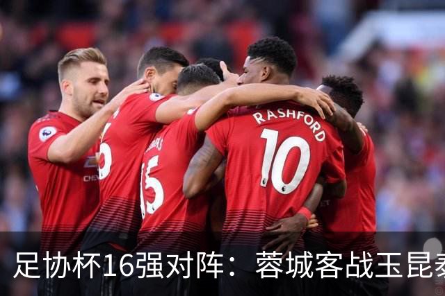 足协杯16强对阵：蓉城客战玉昆泰山战三镇 国安遭遇中乙队