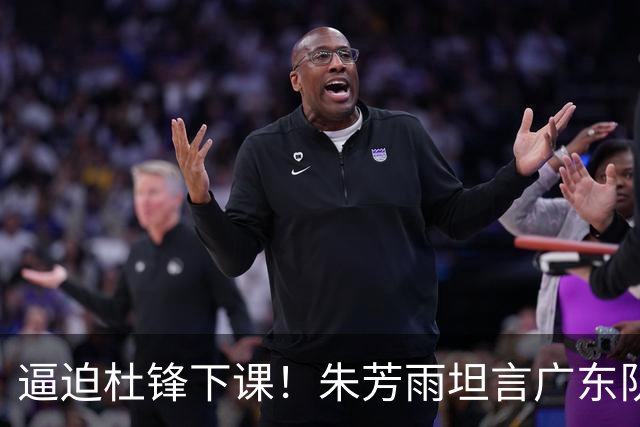 逼迫杜锋下课！朱芳雨坦言广东队战绩不理想，或将强行挖角哈登？