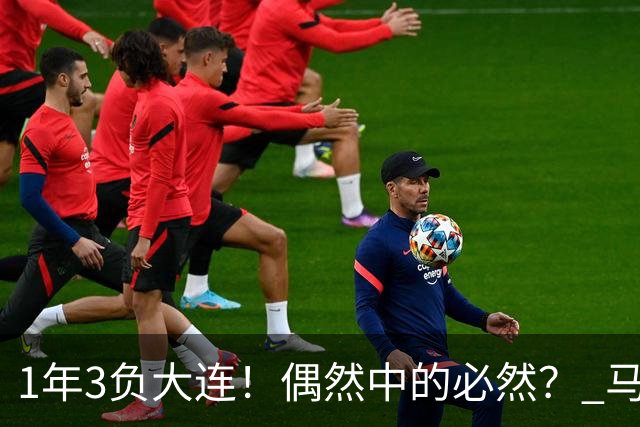 1年3负大连！偶然中的必然？ 马德鲁加回应夏窗留队